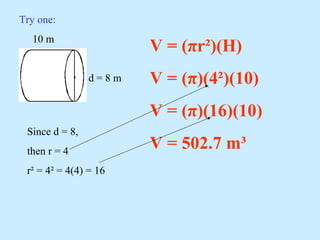 Try one:
10 m
d = 8 m
V = (πr²)(H)
V = (π)(4²)(10)
V = (π)(16)(10)
V = 502.7 m³
Since d = 8,
then r = 4
r² = 4² = 4(4) = 16
 
