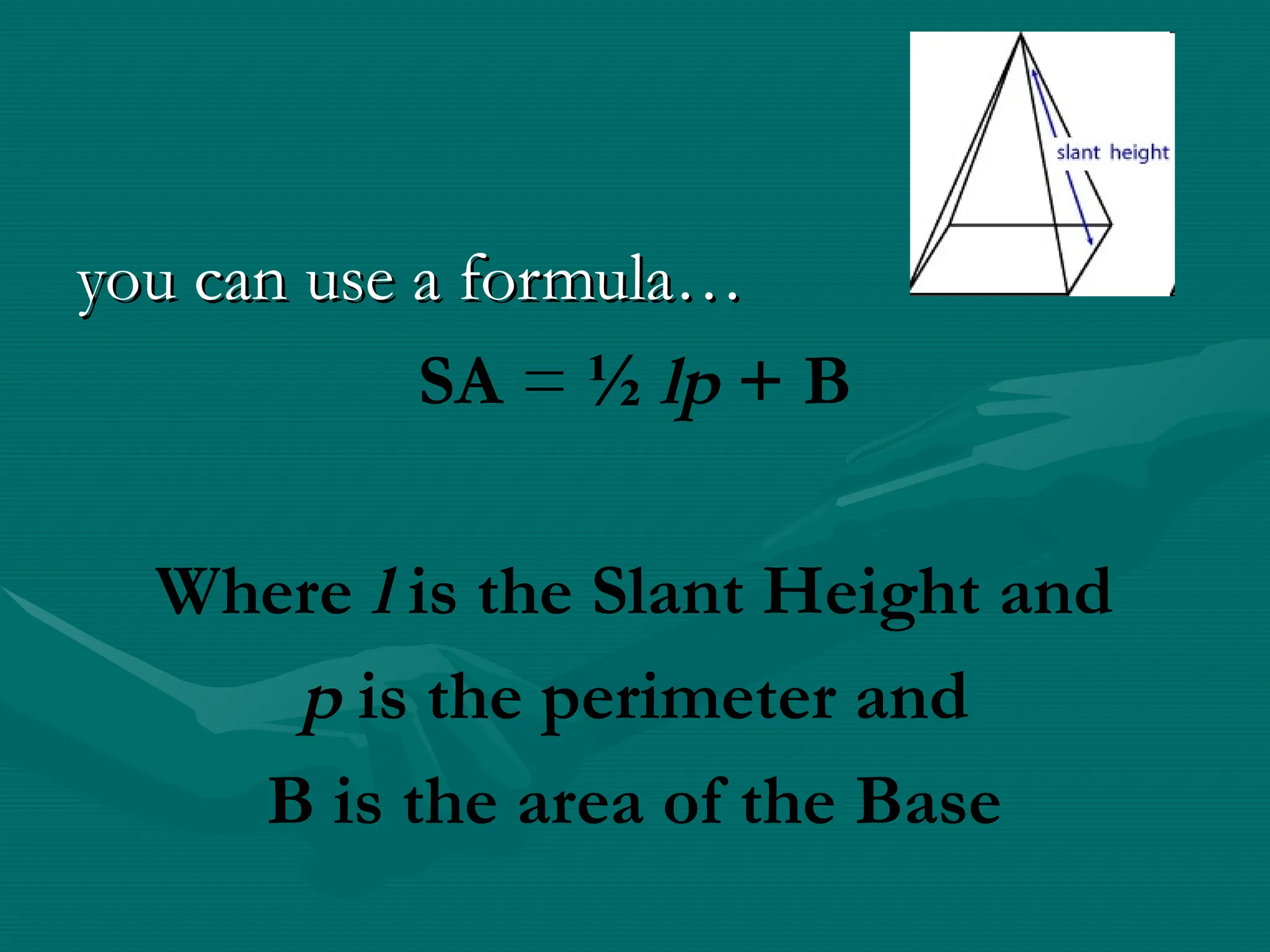 you can use a formula…
you can use a formula…
SA = ½ lp + B
Where l is the Slant Height and
p is the perimeter and
B is the area of the Base
 