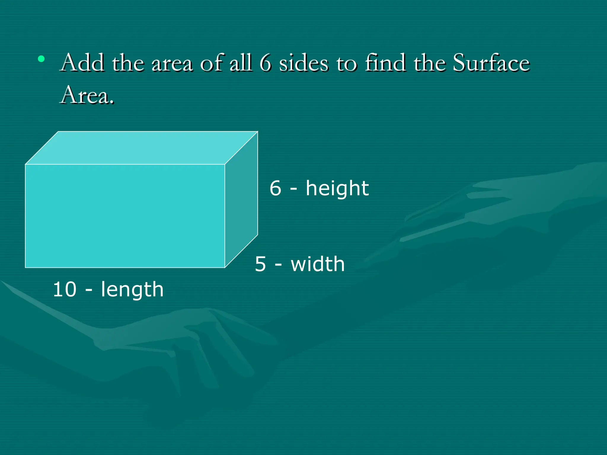 • Add the area of all 6 sides to find the Surface
Add the area of all 6 sides to find the Surface
Area.
Area.
10 - length
5 - width
6 - height
 