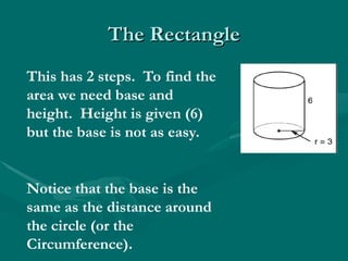 The Rectangle
The Rectangle
This has 2 steps. To find the
area we need base and
height. Height is given (6)
but the base is not as easy.
Notice that the base is the
same as the distance around
the circle (or the
Circumference).
 