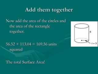 Add them together
Add them together
Now add the area of the circles and
Now add the area of the circles and
the area of the rectangle
the area of the rectangle
together.
together.
56.52 + 113.04 = 169.56 units
56.52 + 113.04 = 169.56 units
squared
squared
The total Surface Area!
The total Surface Area!
 