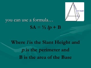 you can use a formula…
you can use a formula…
SA = ½ lp + B
Where l is the Slant Height and
p is the perimeter and
B is the area of the Base
 