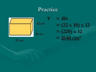 Practice
Practice
12 cm
10 cm
22 cm
V = Bh
= (22 x 10) x 12
= (220) x 12
= 2640 cm3
 