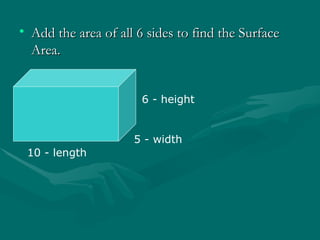• Add the area of all 6 sides to find the Surface
Add the area of all 6 sides to find the Surface
Area.
Area.
10 - length
5 - width
6 - height
 