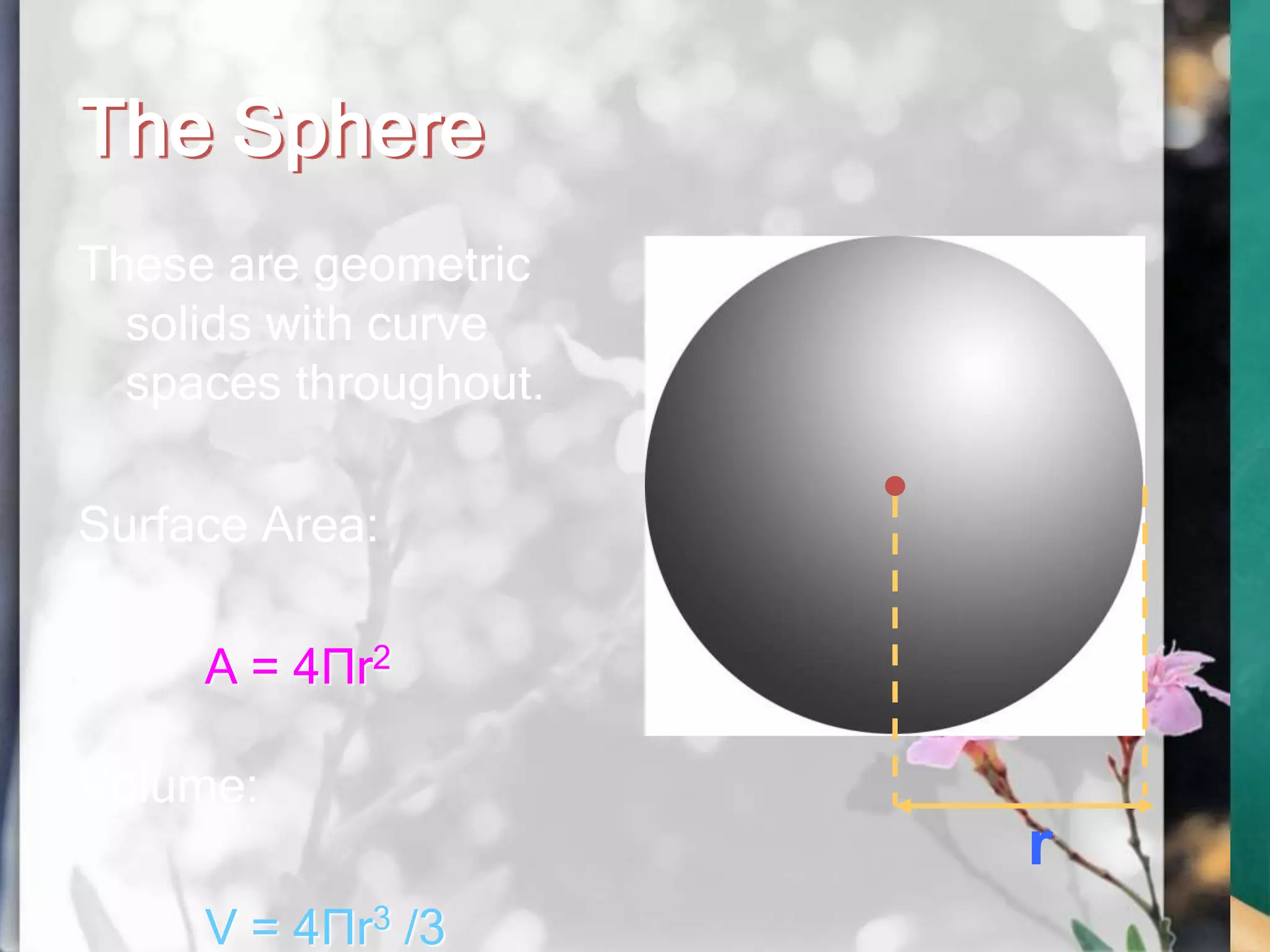 The Sphere
These are geometric
solids with curve
spaces throughout.
Surface Area:
A = 4Πr2
Volume:
V = 4Πr3 /3
r
 