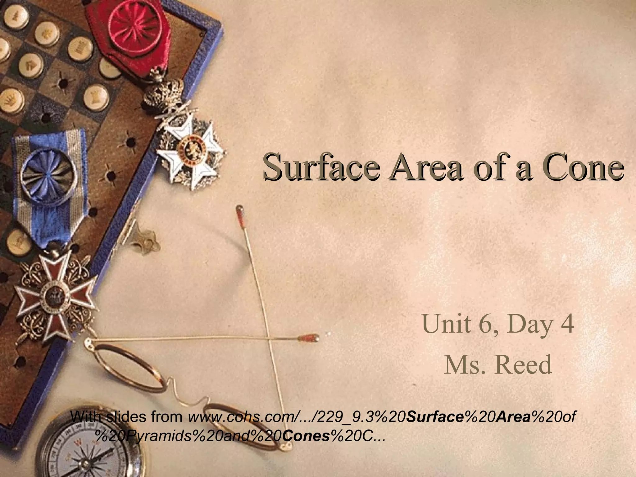 Surface Area of a Cone


                                           Unit 6, Day 4
                                            Ms. Reed
With slides from www.cohs.com/.../229_9.3%20Surface%20Area%20of
   %20Pyramids%20and%20Cones%20C...
 