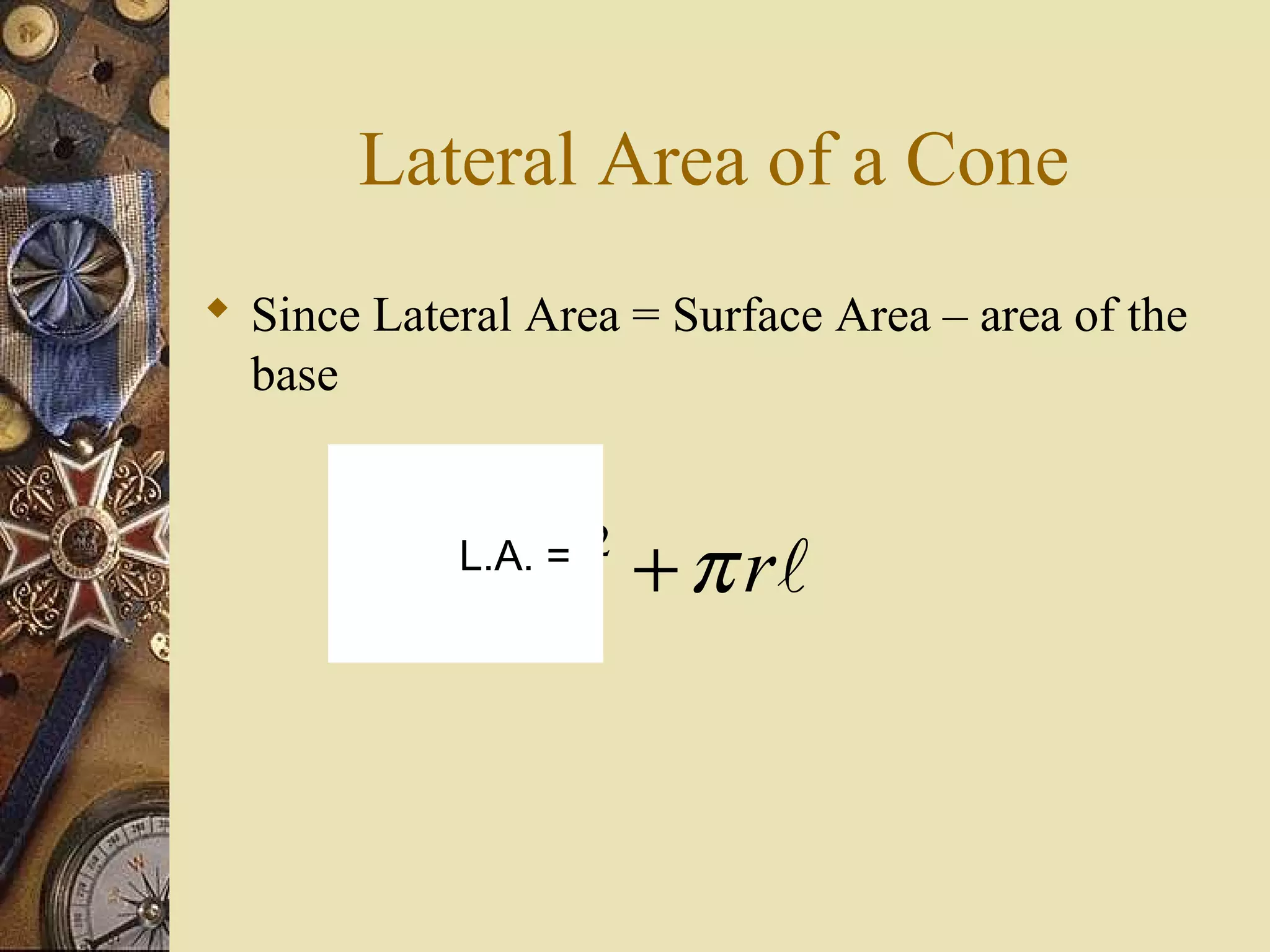 Lateral Area of a Cone
 Since Lateral Area = Surface Area – area of the
  base



           = π r + π rl
            L.A. = 2
 