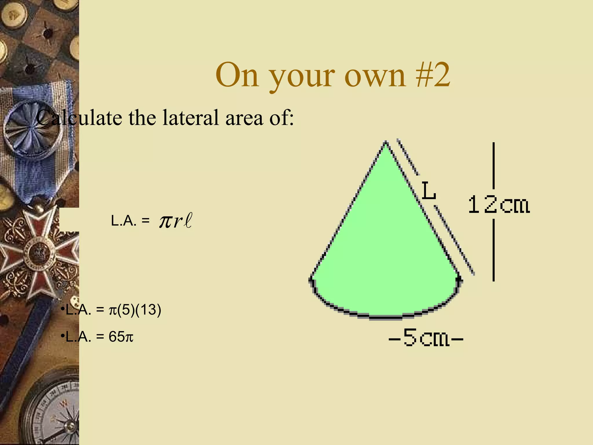 On your own #2
Calculate the lateral area of:



   S   = π r = π rl
          L.A. +
             2




  •L.A. = π(5)(13)
  •L.A. = 65π
 