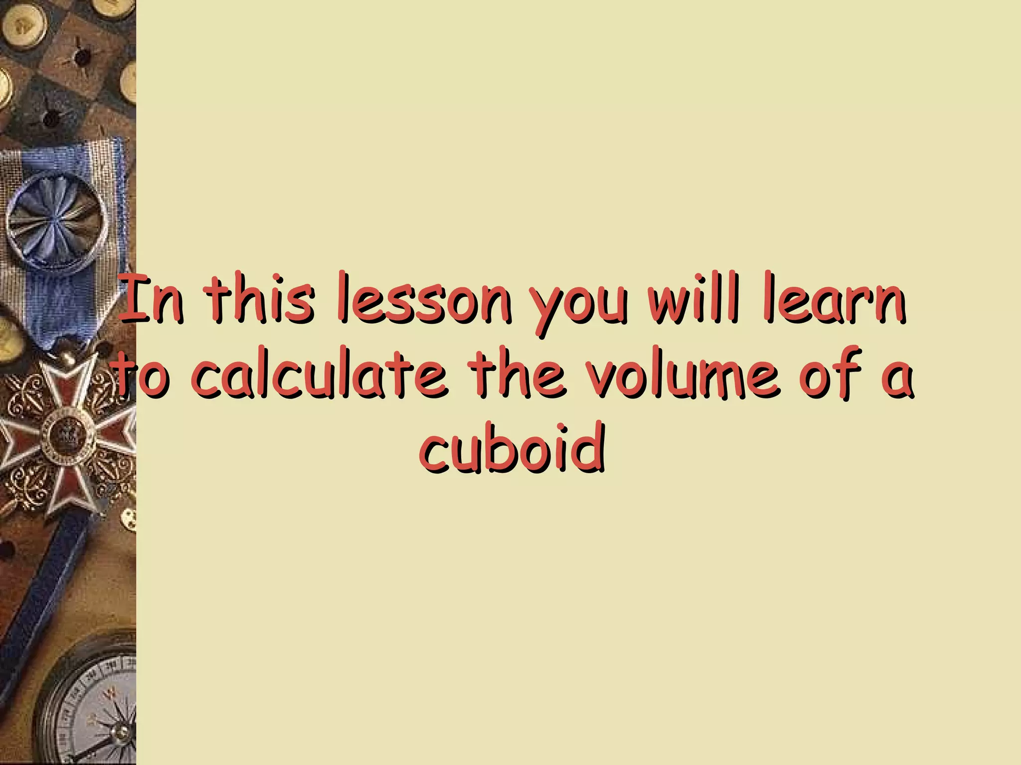 In this lesson you will learn
to calculate the volume of a
           cuboid
 