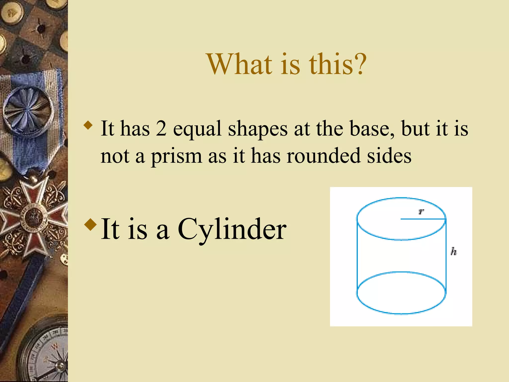 What is this?
 It has 2 equal shapes at the base, but it is
  not a prism as it has rounded sides


It is a Cylinder
 