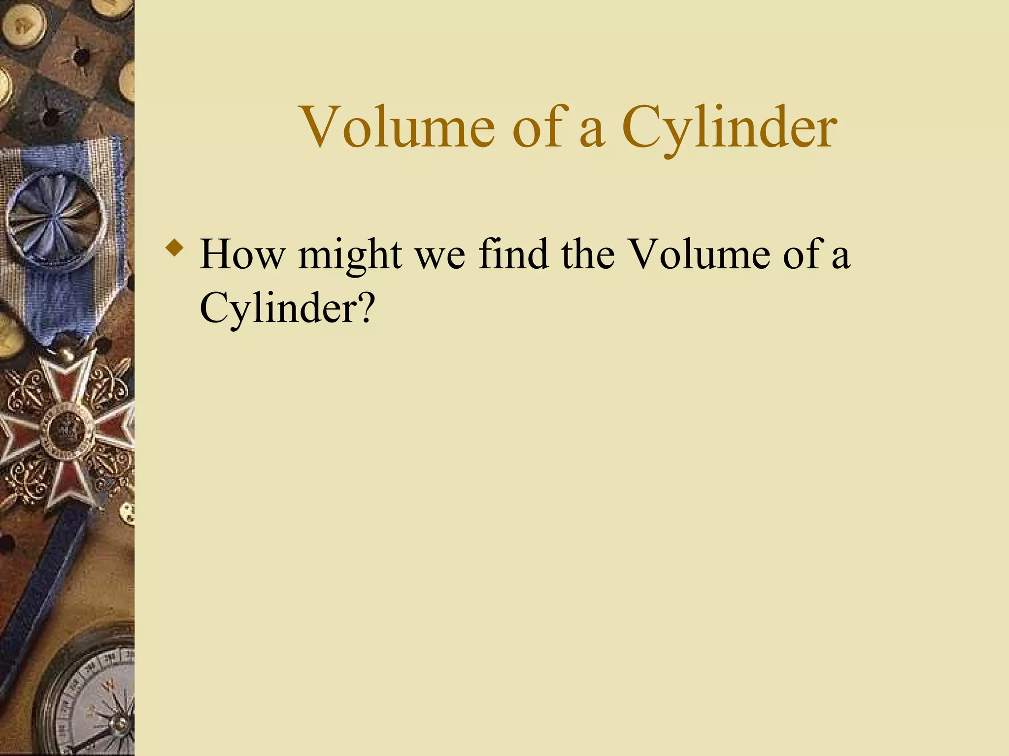 Volume of a Cylinder
 How might we find the Volume of a
  Cylinder?
 