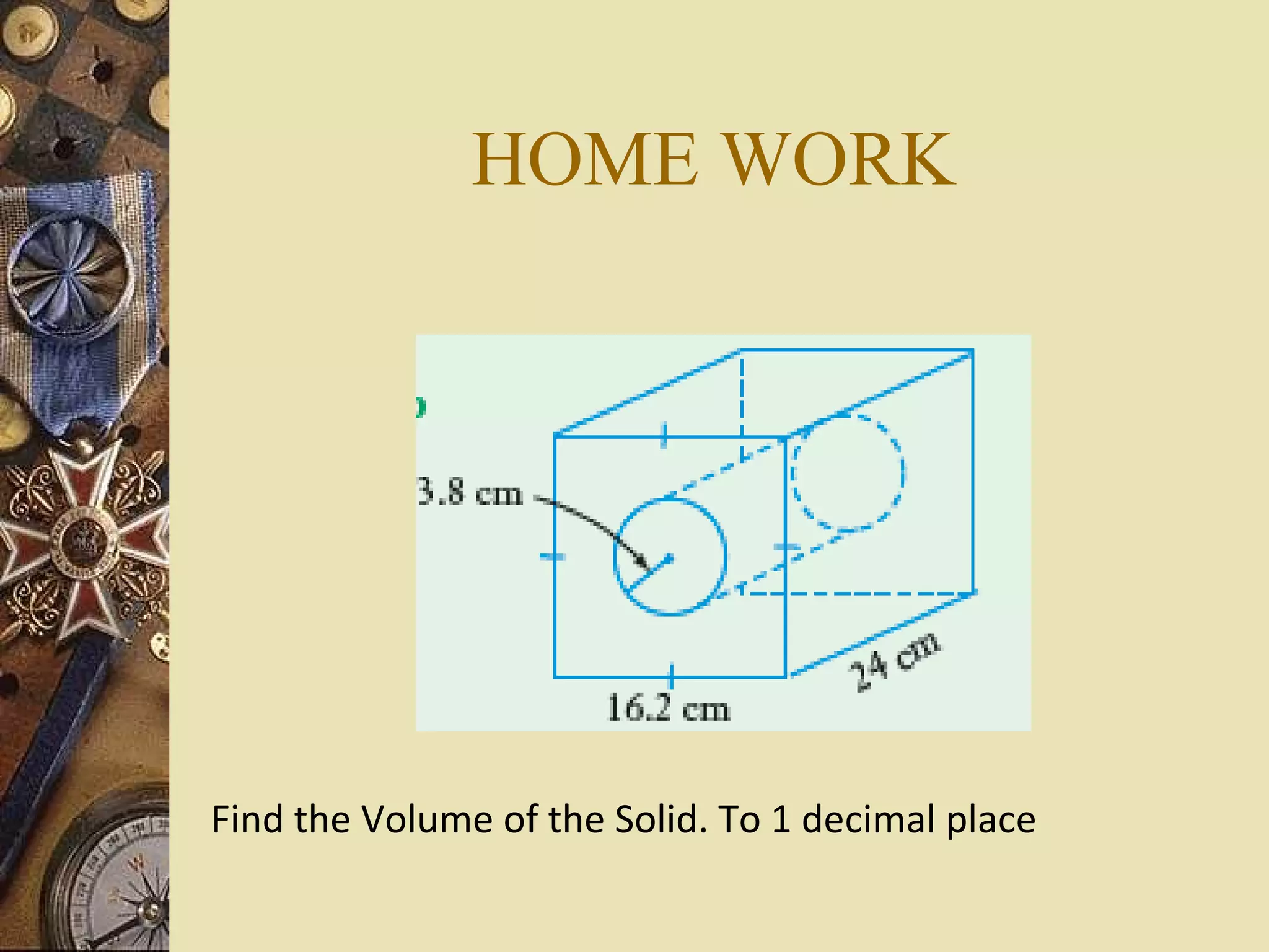 HOME WORK




Find the Volume of the Solid. To 1 decimal place
 