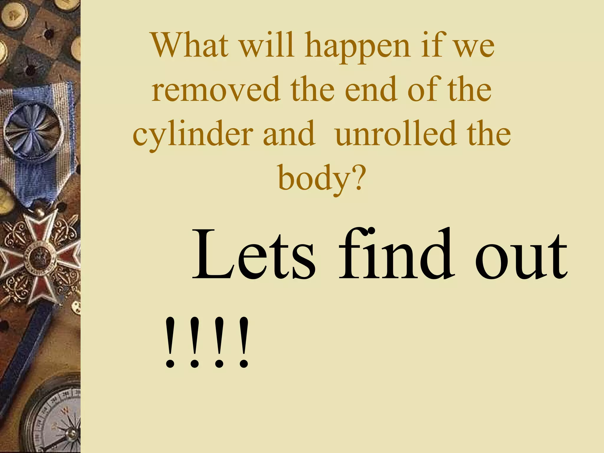 What will happen if we
 removed the end of the
cylinder and unrolled the
          body?

  Lets find out
 !!!!
 