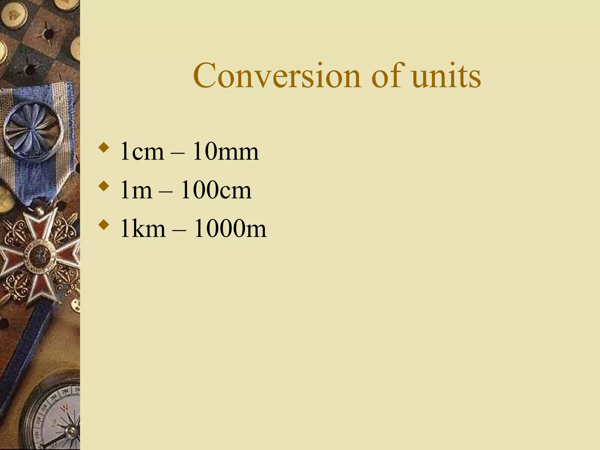 Conversion of units
 1cm – 10mm
 1m – 100cm
 1km – 1000m
 