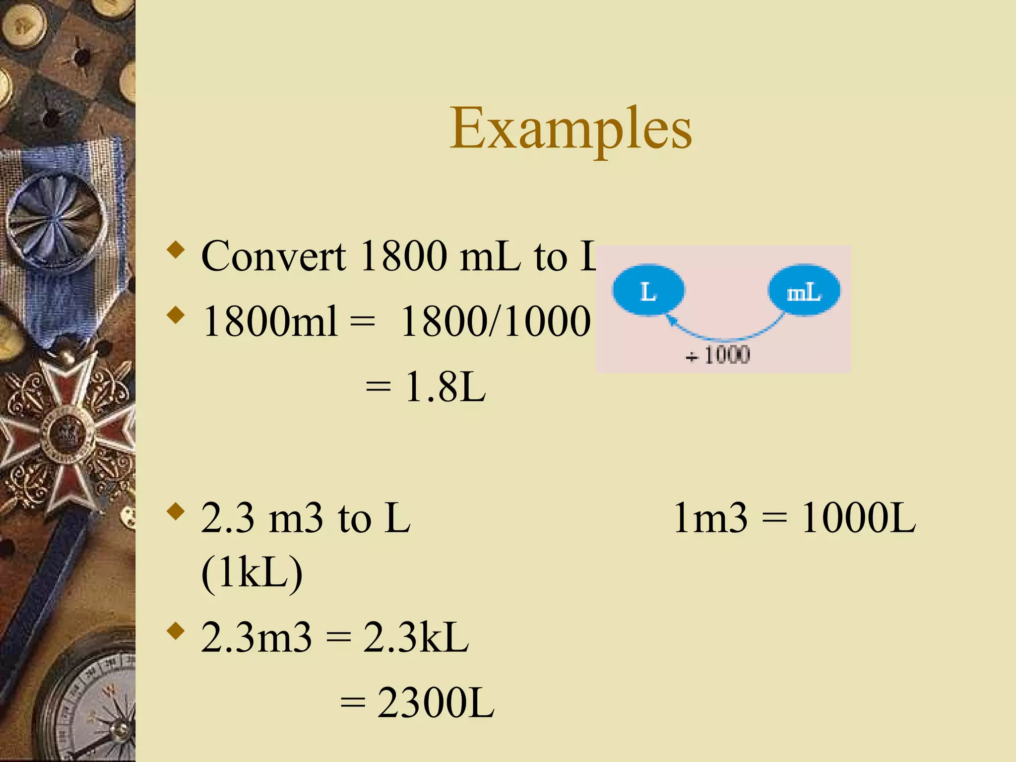 Examples
 Convert 1800 mL to L
 1800ml = 1800/1000
          = 1.8L

 2.3 m3 to L            1m3 = 1000L
  (1kL)
 2.3m3 = 2.3kL
         = 2300L
 