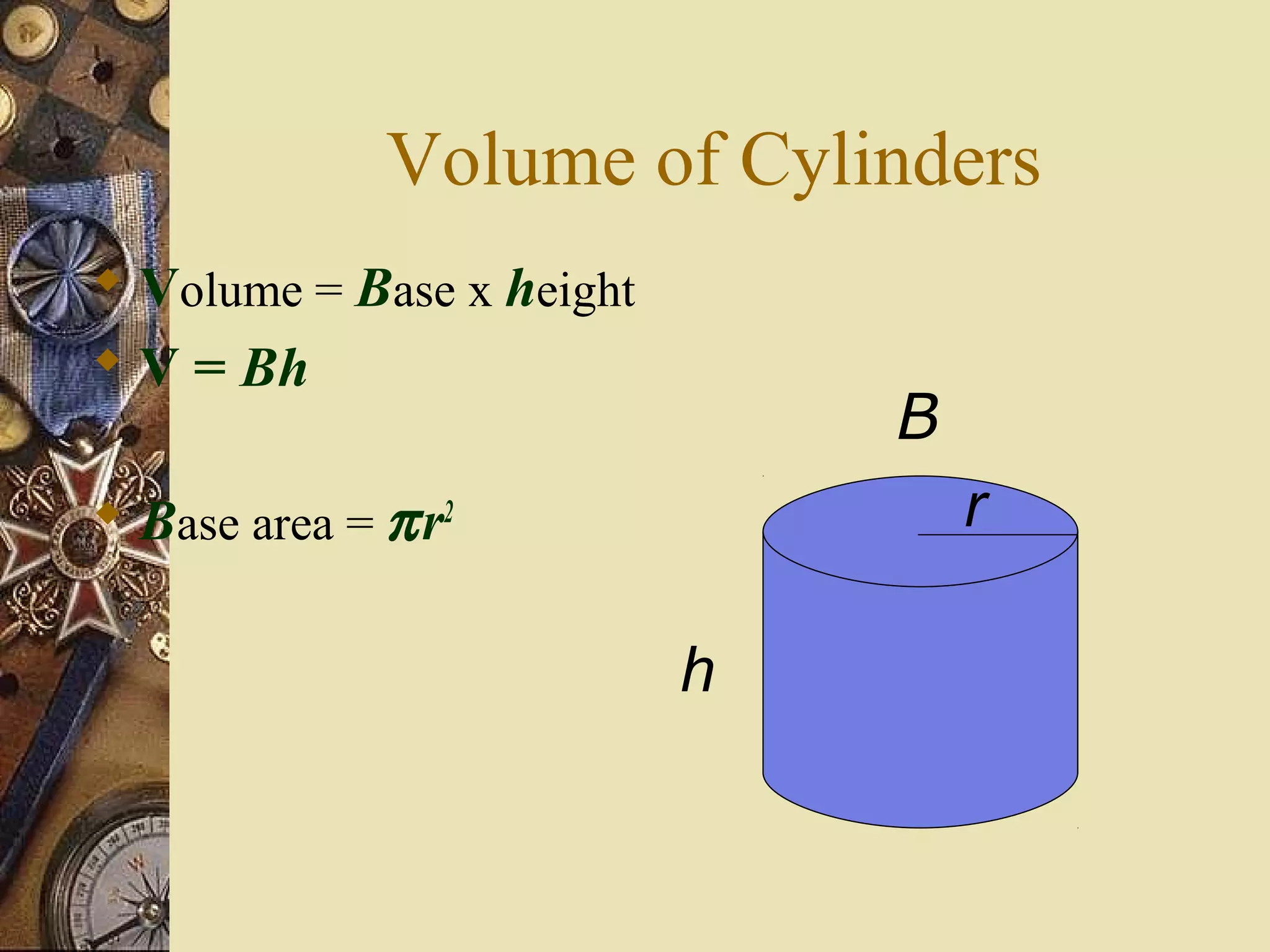 Volume of Cylinders
 Volume = Base x height
 V = Bh
                               B
 Base area = π r2                 r

                           h
 