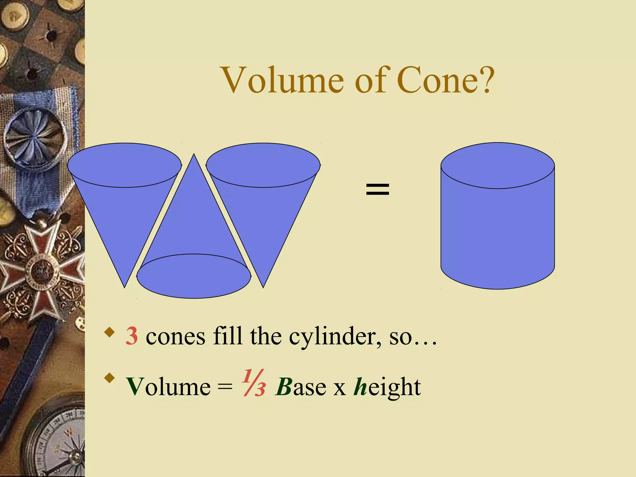 Volume of Cone?

                        =


 3 cones fill the cylinder, so…
 Volume = ⅓ Base x height
 