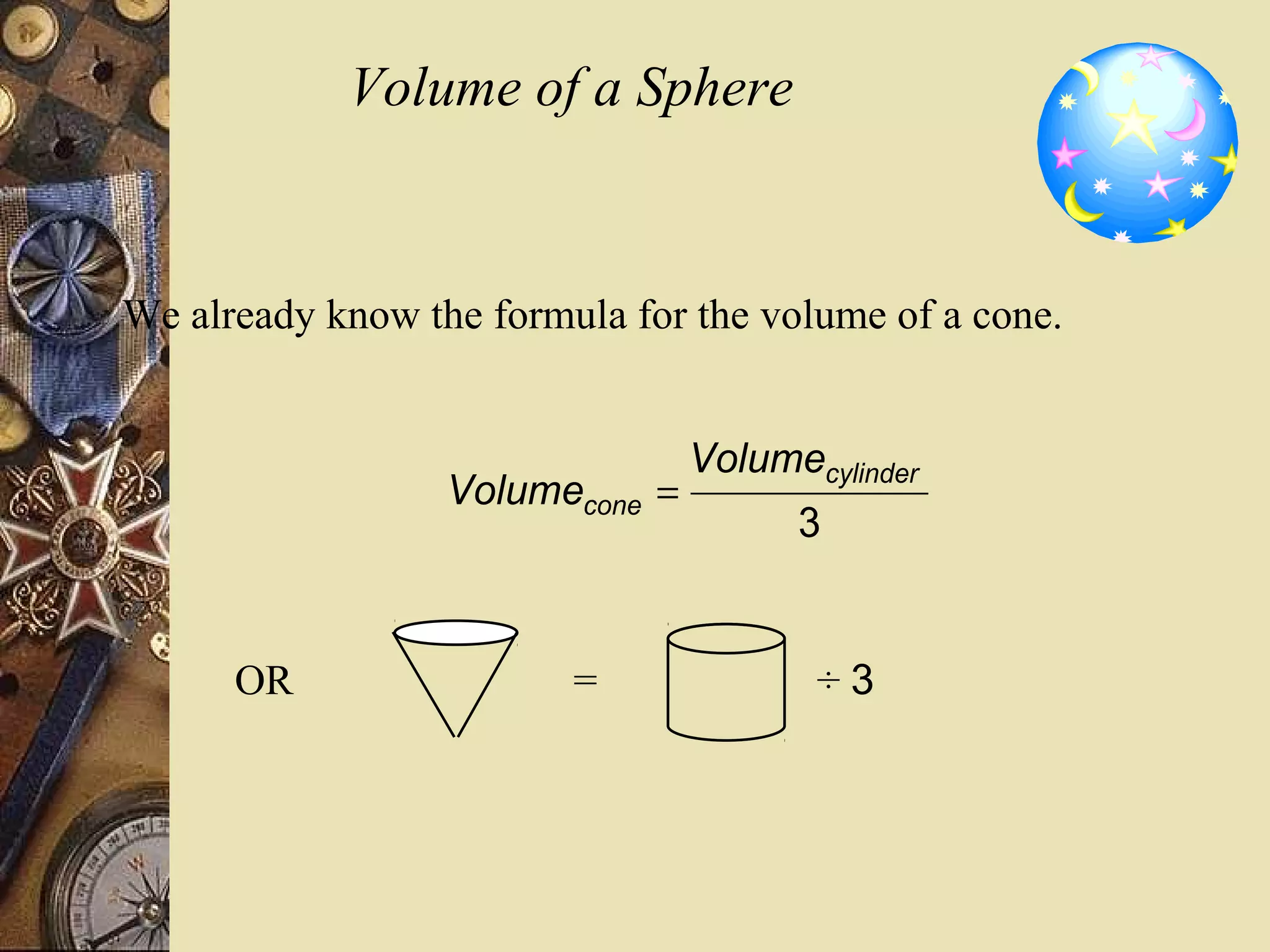 Volume of a Sphere


We already know the formula for the volume of a cone.


                                 Volumecylinder
                  Volumecone =
                                       3


      OR                 =              ÷3
 