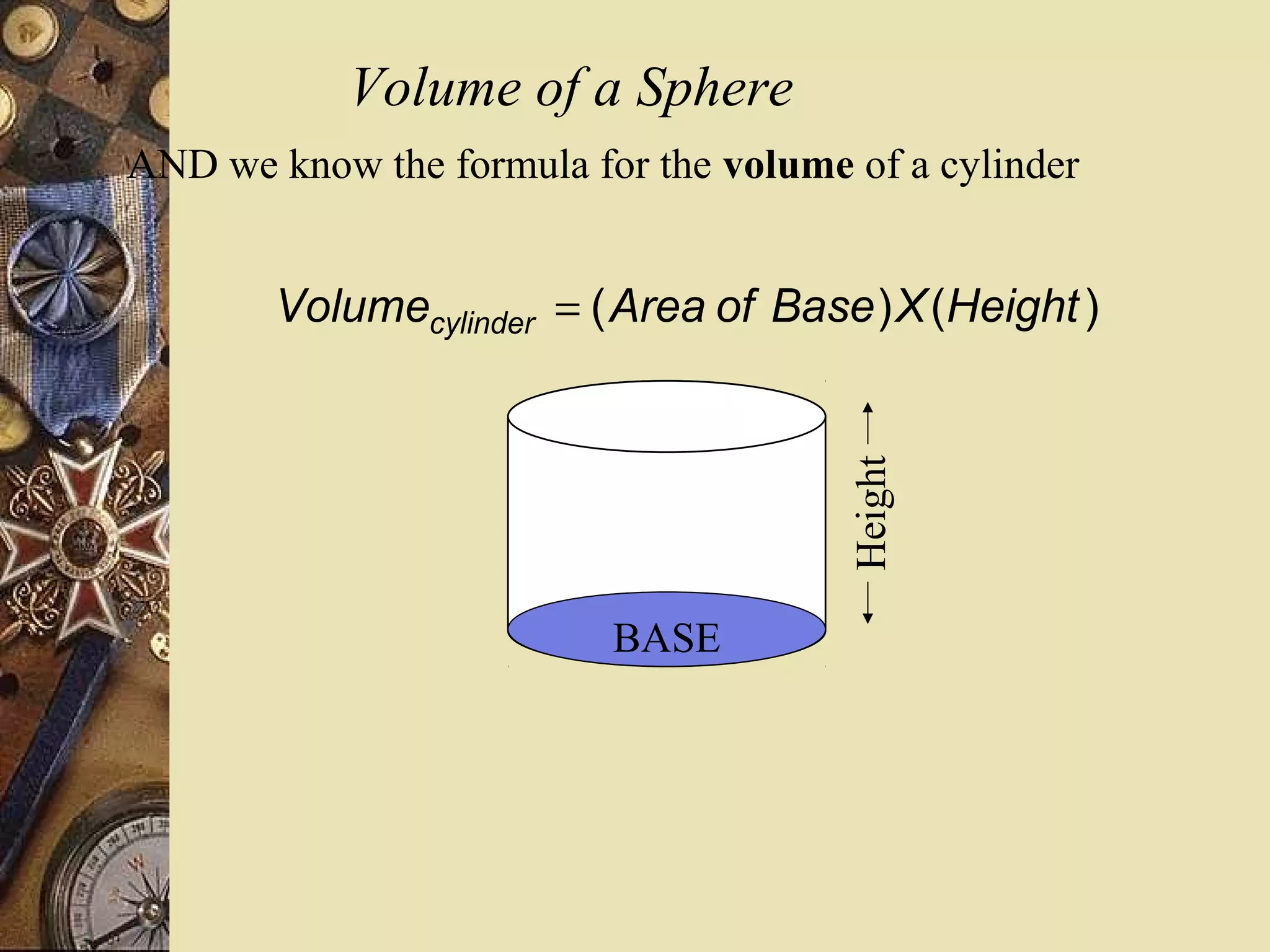 Volume of a Sphere
AND we know the formula for the volume of a cylinder


        Volumecylinder = ( Area of Base ) X (Height )




                                       Height
                          BASE
 