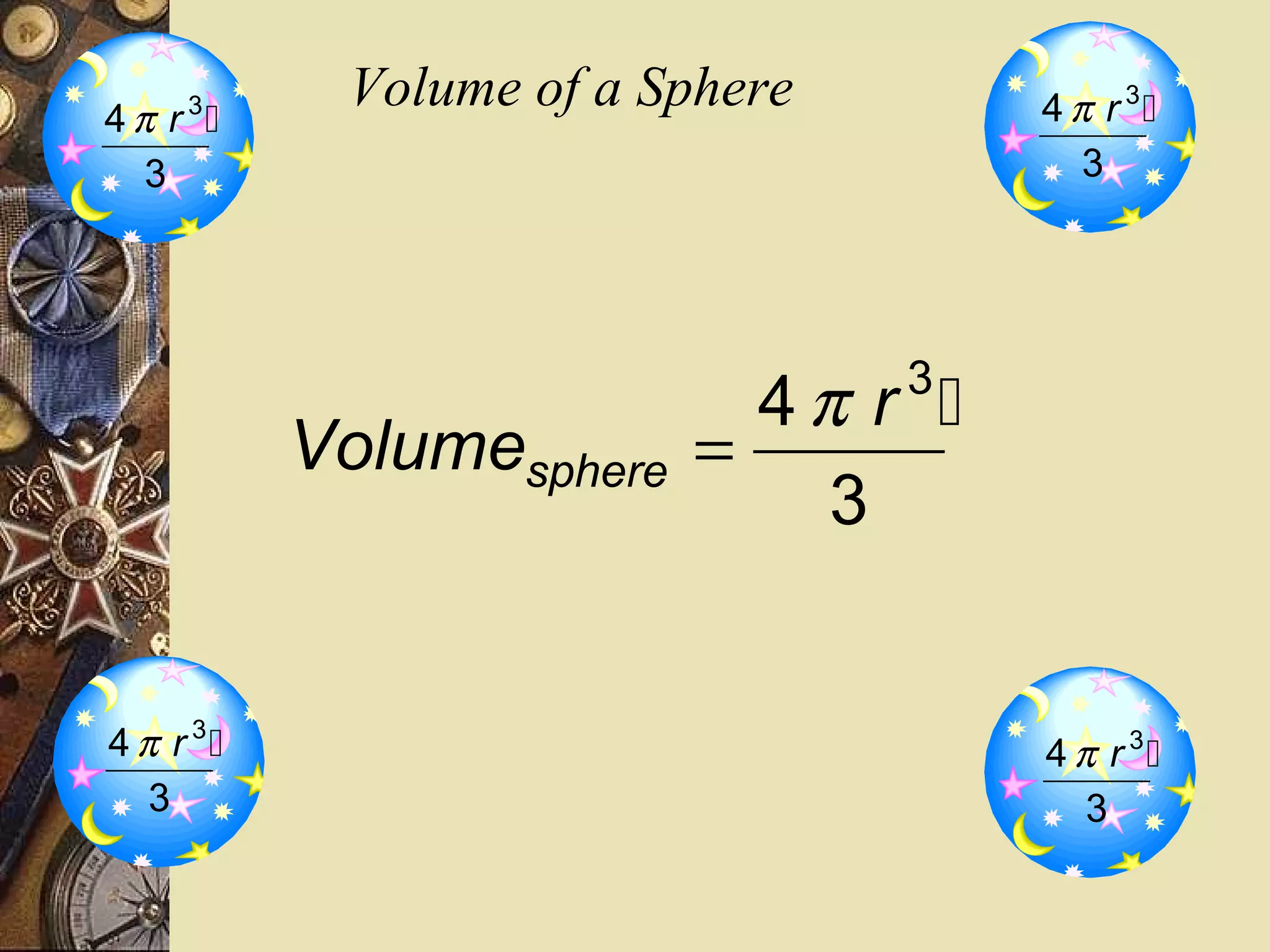 3
4π r 
            Volume of a Sphere       4 π r 3
  3                                     3




                                 3
                            4π r 
           Volumesphere   =
                              3


4 π r 3                             4 π r 3
   3                                    3
 
