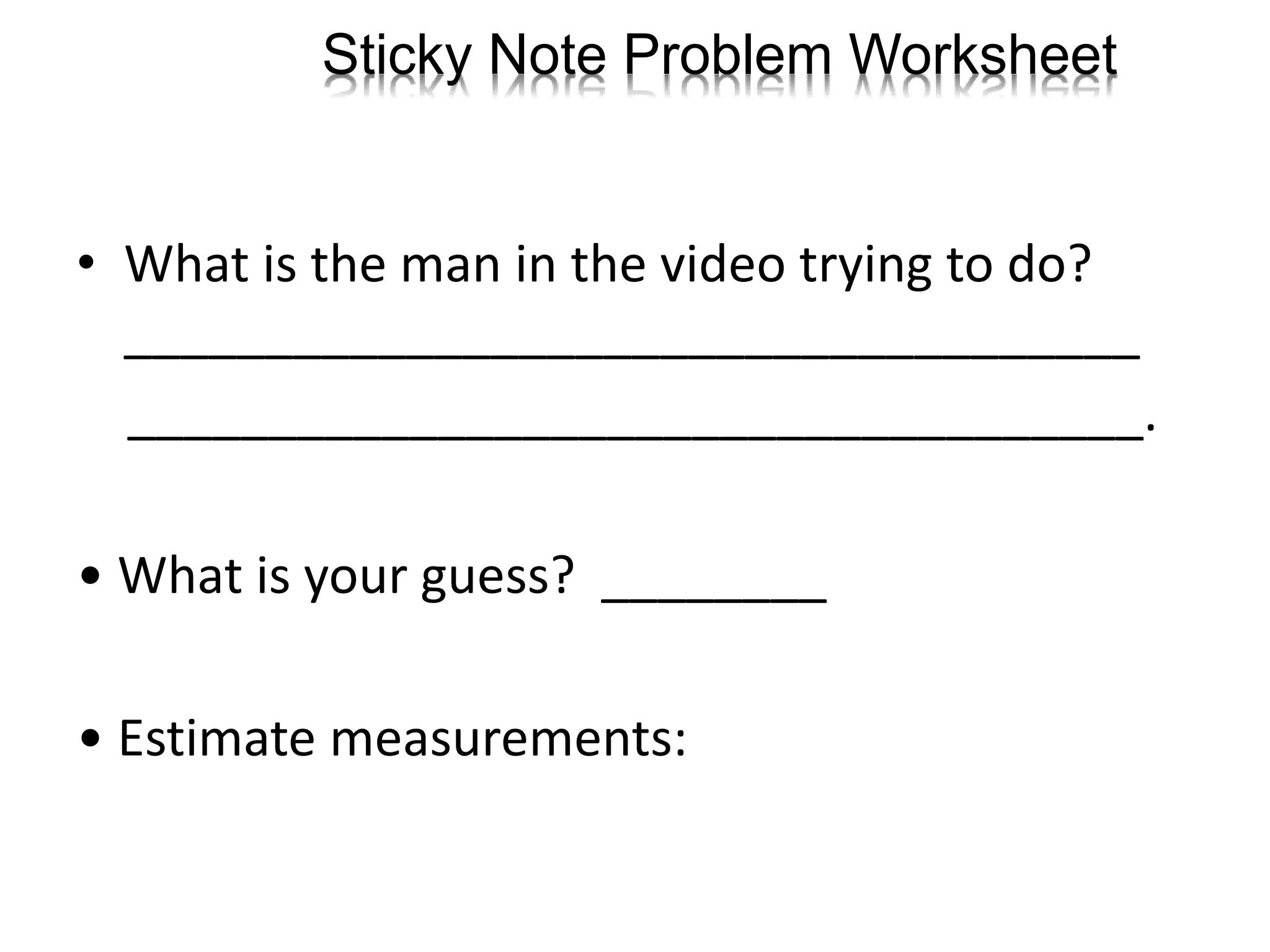 Sticky Note Problem Worksheet
• What is the man in the video trying to do?
____________________________________
____________________________________.
• What is your guess? ________
• Estimate measurements:
 