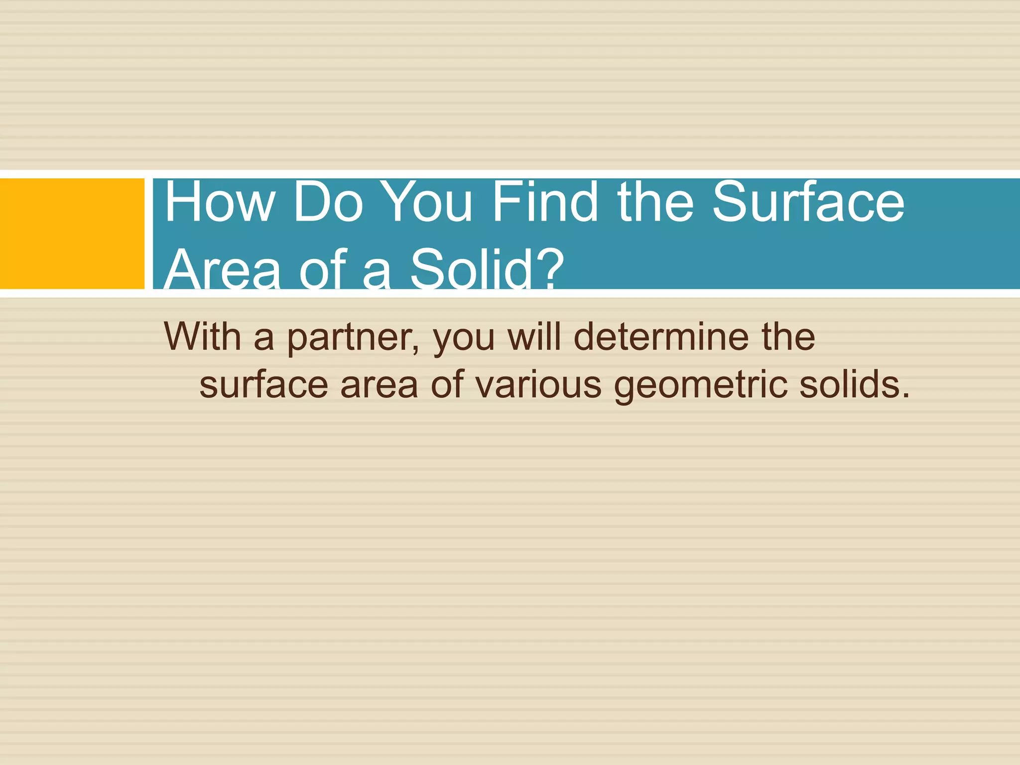 With a partner, you will determine the surface area of various geometric solids. How Do You Find the Surface Area of a Solid? 
