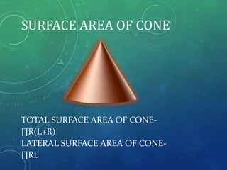 SURFACE AREA OF CONE
TOTAL SURFACE AREA OF CONE-
∏R(L+R)
LATERAL SURFACE AREA OF CONE-
∏RL
 