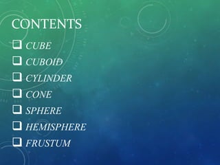 CONTENTS
 CUBE
 CUBOID
 CYLINDER
 CONE
 SPHERE
 HEMISPHERE
 FRUSTUM
 