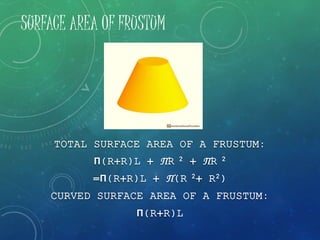 SURFACE AREA OF FRUSTUM
TOTAL SURFACE AREA OF A FRUSTUM:
П(R+R)L + ПR 2 + ПR 2
=П(R+R)L + П(R 2+ R2)
CURVED SURFACE AREA OF A FRUSTUM:
П(R+R)L
 