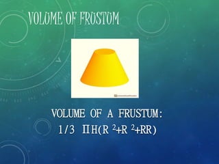VOLUME OF FRUSTUM
VOLUME OF A FRUSTUM:
1/3 ПH(R 2+R 2+RR)
 