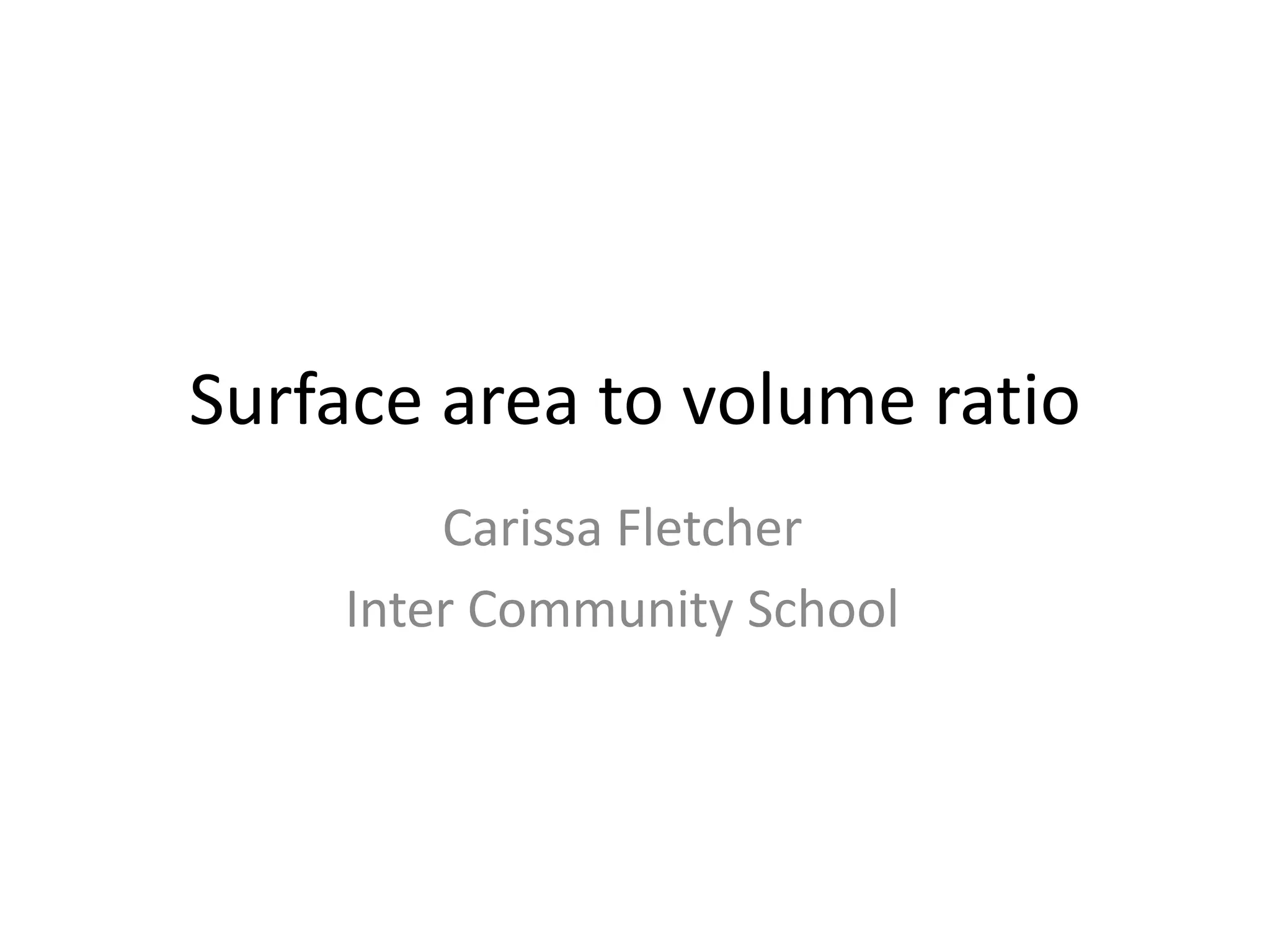 Surface area to volume ratio
        Carissa Fletcher
    Inter Community School
 