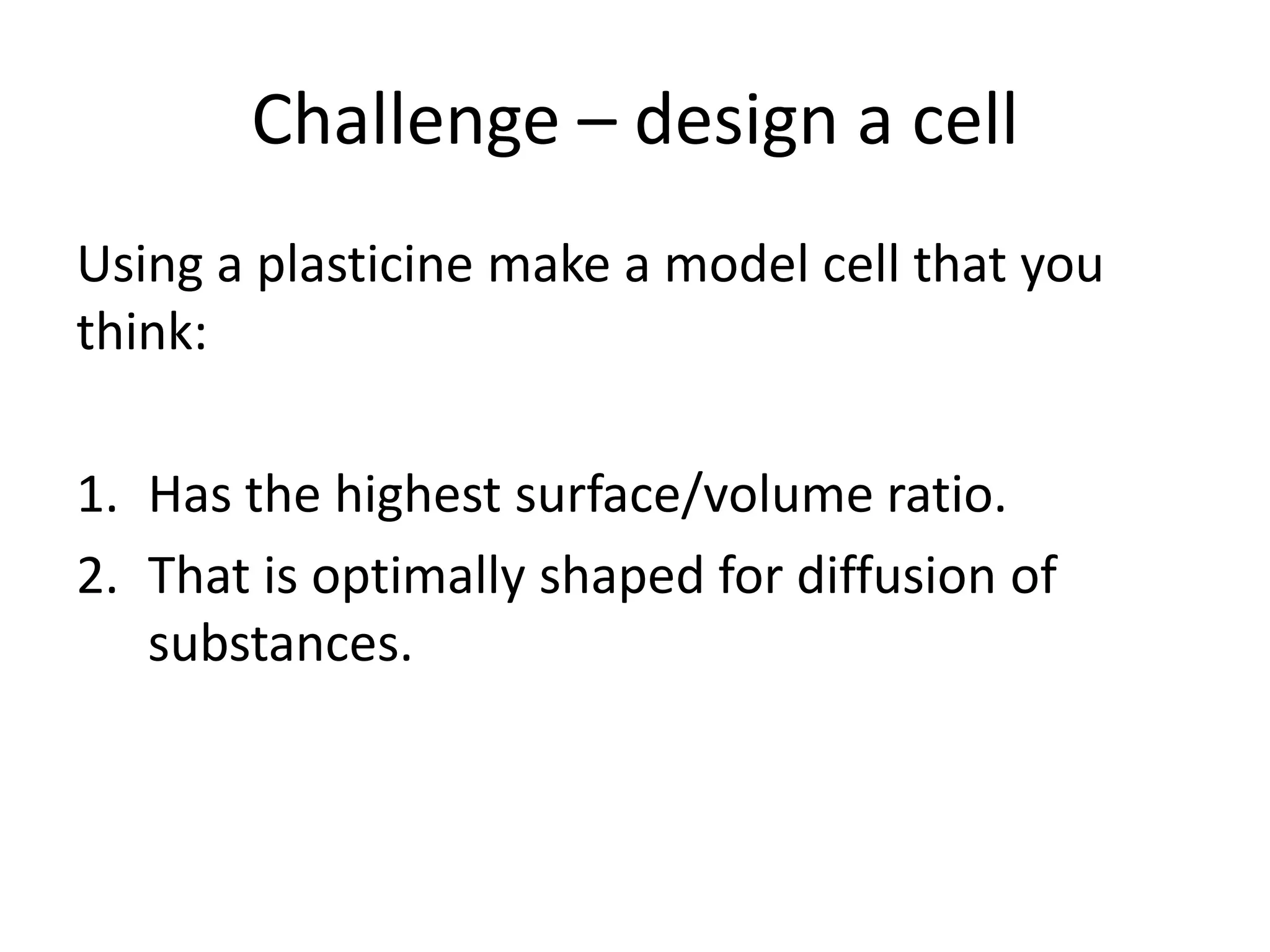 Challenge – design a cell
Using a plasticine make a model cell that you
think:

1. Has the highest surface/volume ratio.
2. That is optimally shaped for diffusion of
   substances.
 