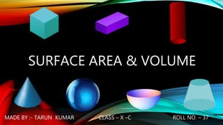 SURFACE AREA & VOLUME
MADE BY :- TARUN KUMAR CLASS – X –C ROLL NO. – 37
 