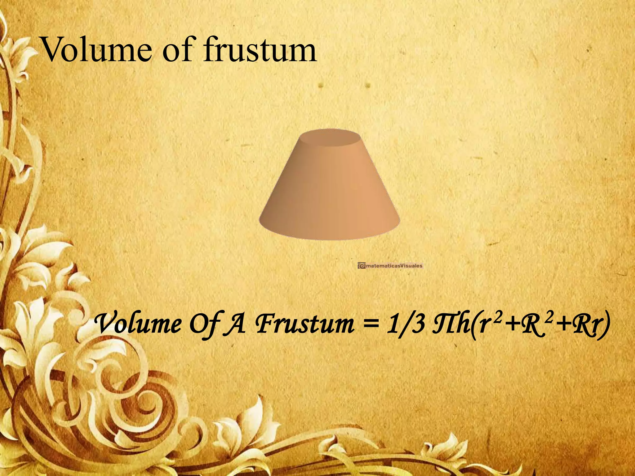 Volume of frustum
Volume Of A Frustum = 1/3 Пh(r 2+R 2+Rr)
 
