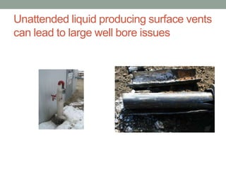 Unattended liquid producing surface vents
can lead to large well bore issues

 