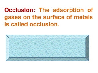 Occlusion: The adsorption of
gases on the surface of metals
is called occlusion.
 