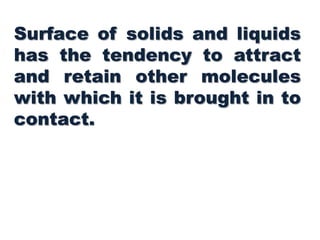 Surface of solids and liquids
has the tendency to attract
and retain other molecules
with which it is brought in to
contact.
 