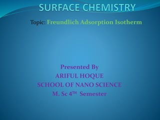 Topic: Freundlich Adsorption Isotherm
Presented By
ARIFUL HOQUE
SCHOOL OF NANO SCIENCE
M. Sc 4TH Semester
 