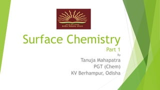 Surface Chemistry
Part 1
By
Tanuja Mahapatra
PGT (Chem)
KV Berhampur, Odisha
 