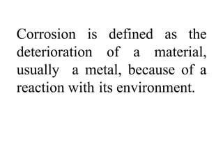 Corrosion is defined as the
deterioration of a material,
usually a metal, because of a
reaction with its environment.
 