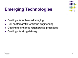 5/26/2023 26
Emerging Technologies
 Coatings for enhanced imaging
 Cell coated grafts for tissue engineering
 Coating to enhance regenerative processes
 Coatings for drug delivery
 