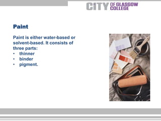 Paint is either water-based or
solvent-based. It consists of
three parts:
• thinner
• binder
• pigment.
Paint
 