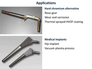 Applications
Hard chromium alternative
Nose gear
Wear and corrosion
Thermal sprayed HVOF coating
Medical implants
Hip implant
Vacuum plasma process
 