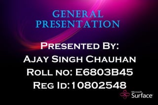 General Presentation Presented By: Ajay Singh Chauhan Roll no: E6803B45 Reg Id:10802548 