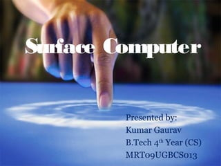 Surface Computer


         Presented by:
         Kumar Gaurav
         B.Tech 4th Year (CS)
         MRT09UGBCS013
 