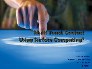 “Multi Touch ContactMulti Touch Contact
Using Surface Computing”Using Surface Computing”
Presented by:
ANKIT SINGH
Roll No. : 1104313007
IT – 3rd
YEAR
1/26
 