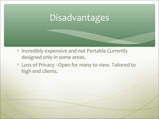Disadvantages


∗ Incredibly expensive and not Portable Currently
  designed only in some areas.
∗ Loss of Privacy - Open for many to view. Tailored to
  high end clients.
 