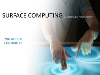SURFACE COMPUTING
YOU ARE THE
CONTROLLER
MULTITOUCH TECHNOLOGY
 
