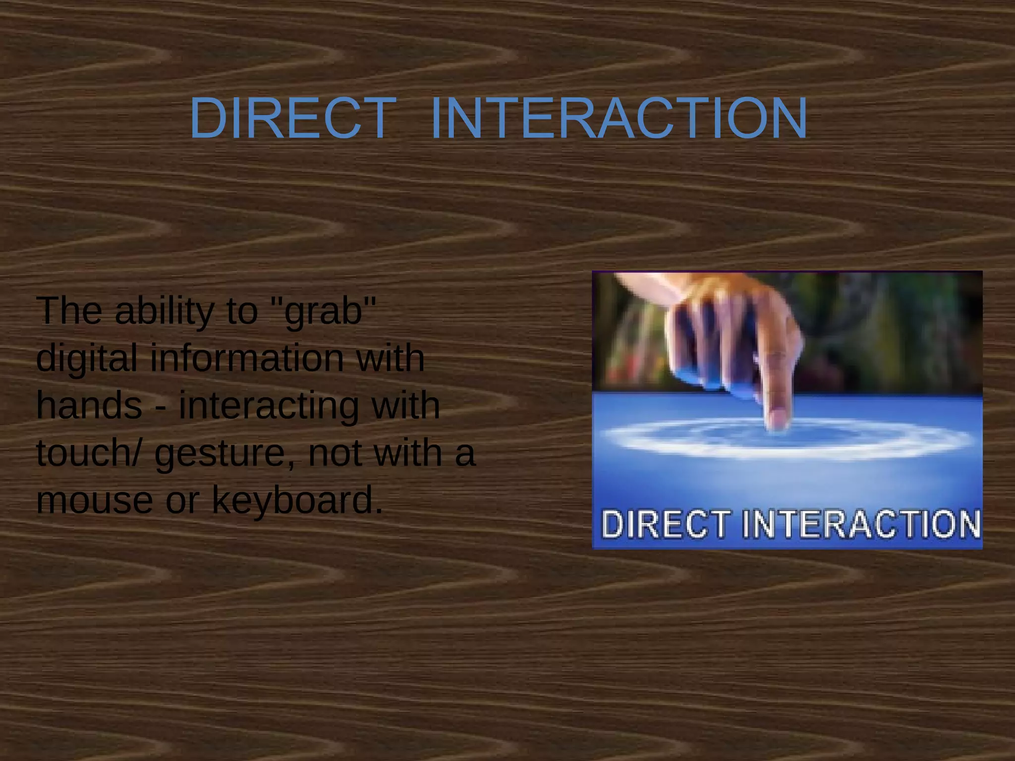 DIRECT INTERACTION
The ability to "grab"
digital information with
hands - interacting with
touch/ gesture, not with a
mouse or keyboard.
 