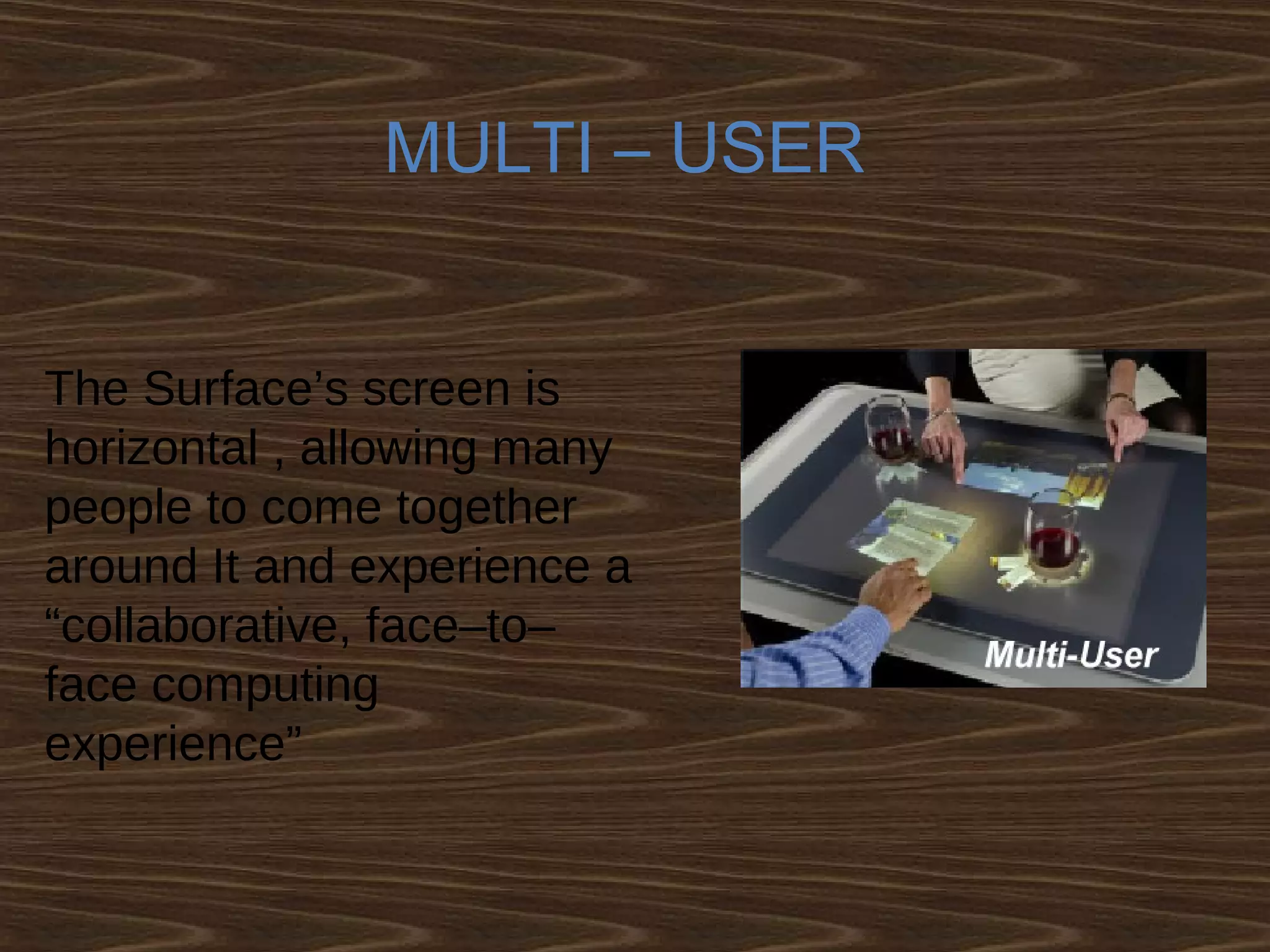 MULTI – USER
The Surface’s screen is
horizontal , allowing many
people to come together
around It and experience a
“collaborative, face–to–
face computing
experience”
 